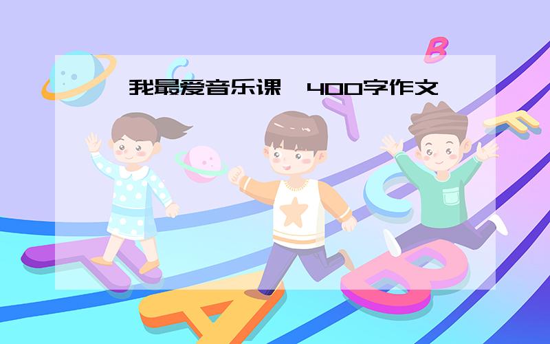 《我最爱音乐课》400字作文