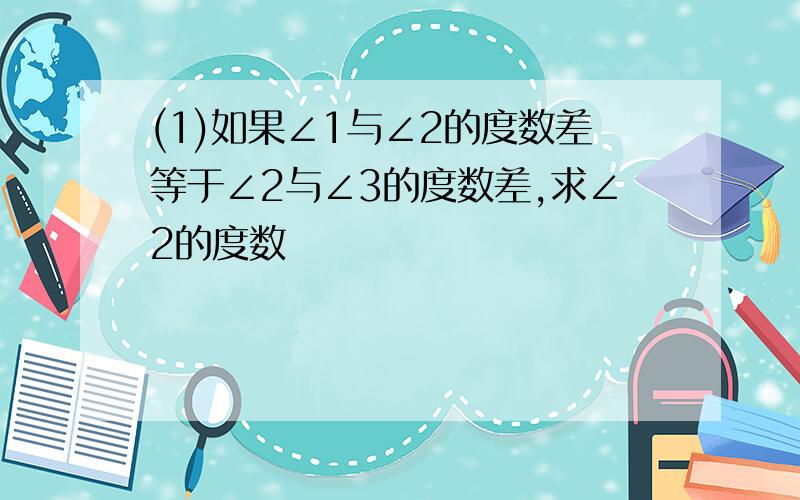 (1)如果∠1与∠2的度数差等于∠2与∠3的度数差,求∠2的度数