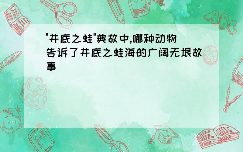 "井底之蛙"典故中,哪种动物告诉了井底之蛙海的广阔无垠故事