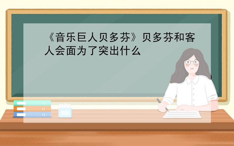 《音乐巨人贝多芬》贝多芬和客人会面为了突出什么