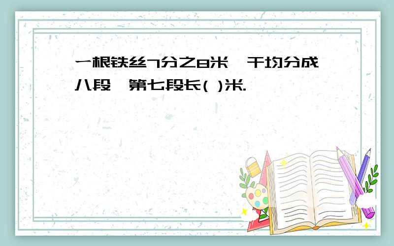 ー根铁丝7分之8米,干均分成八段,第七段长( )米.