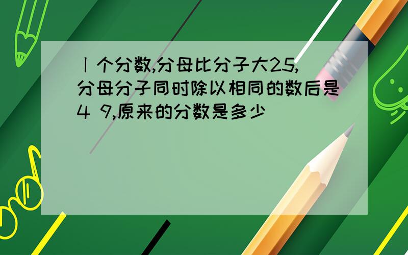 ㄧ个分数,分母比分子大25,分母分子同时除以相同的数后是4 9,原来的分数是多少