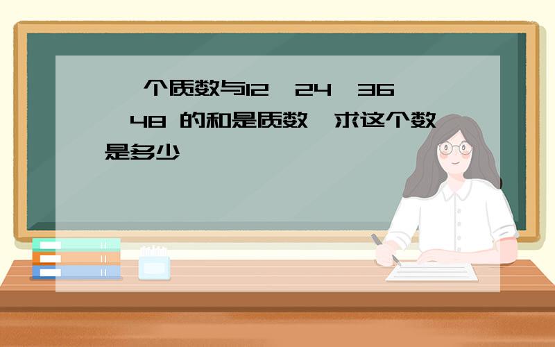 一 个质数与12,24,36,48 的和是质数,求这个数是多少