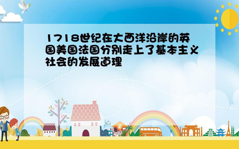 1718世纪在大西洋沿岸的英国美国法国分别走上了基本主义社会的发展道理