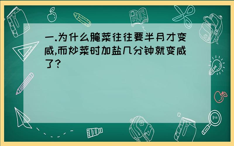 一.为什么腌菜往往要半月才变咸,而炒菜时加盐几分钟就变咸了?