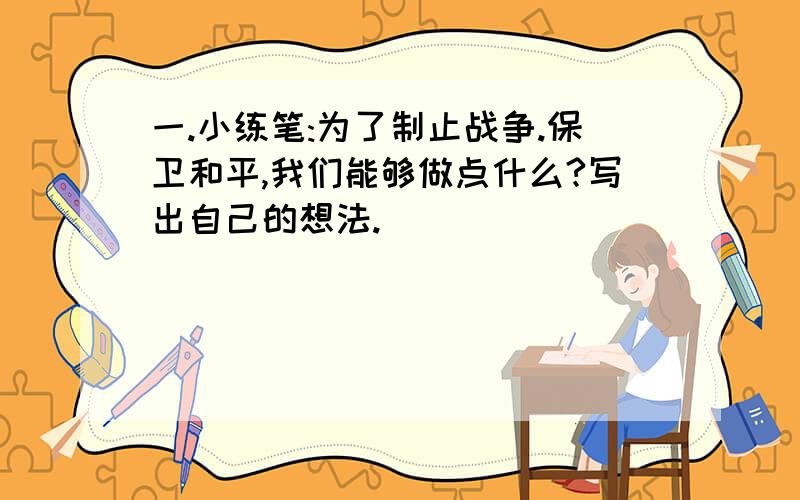 一.小练笔:为了制止战争.保卫和平,我们能够做点什么?写出自己的想法.