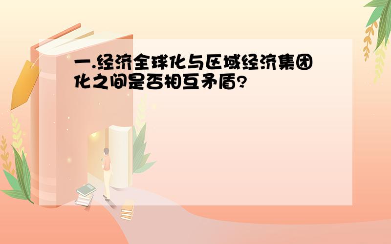 一.经济全球化与区域经济集团化之间是否相互矛盾?