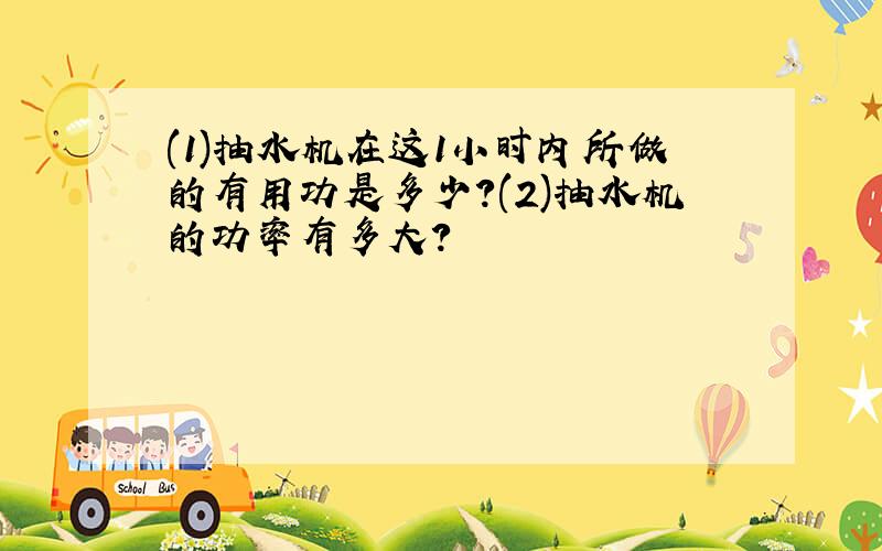 (1)抽水机在这1小时内所做的有用功是多少?(2)抽水机的功率有多大?