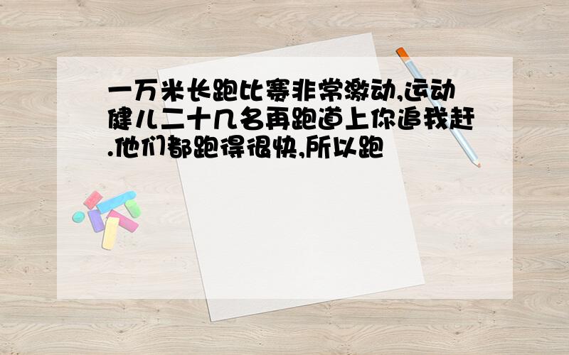 一万米长跑比赛非常激动,运动健儿二十几名再跑道上你追我赶.他们都跑得很快,所以跑