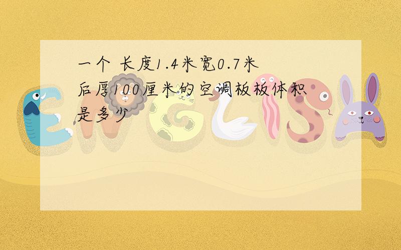 一个 长度1.4米宽0.7米后厚100厘米的空调板板体积是多少