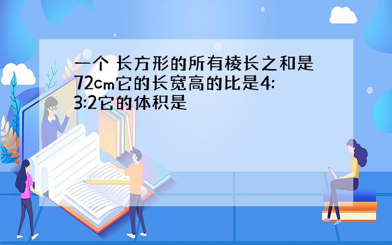 一个 长方形的所有棱长之和是72cm它的长宽高的比是4:3:2它的体积是