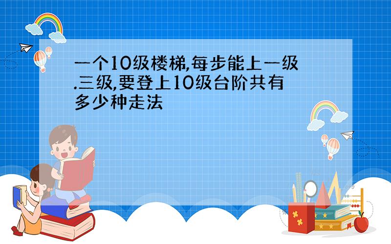 一个10级楼梯,每步能上一级.三级,要登上10级台阶共有多少种走法