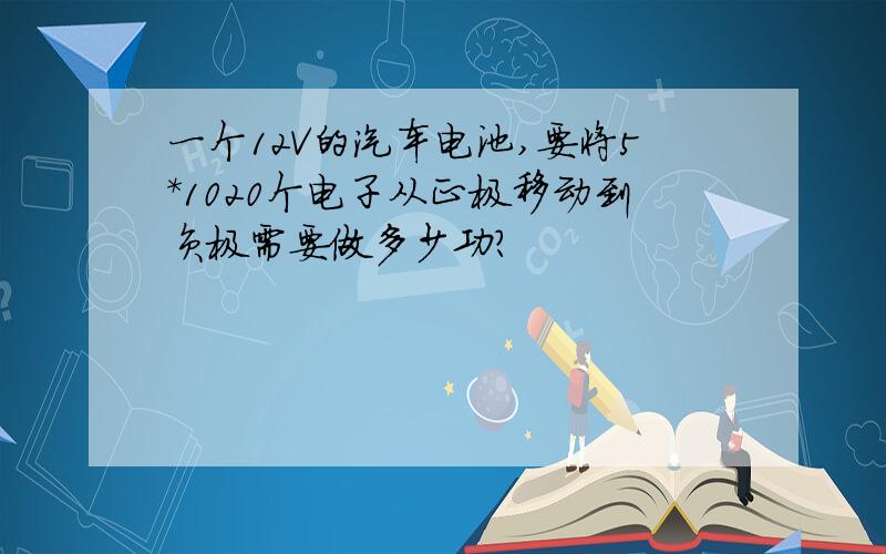 一个12V的汽车电池,要将5*1020个电子从正极移动到负极需要做多少功?