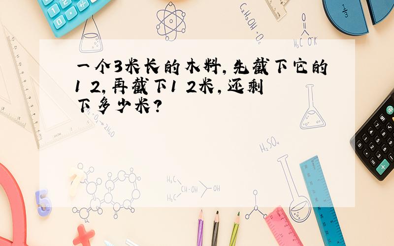 一个3米长的木料,先截下它的1 2,再截下1 2米,还剩下多少米?