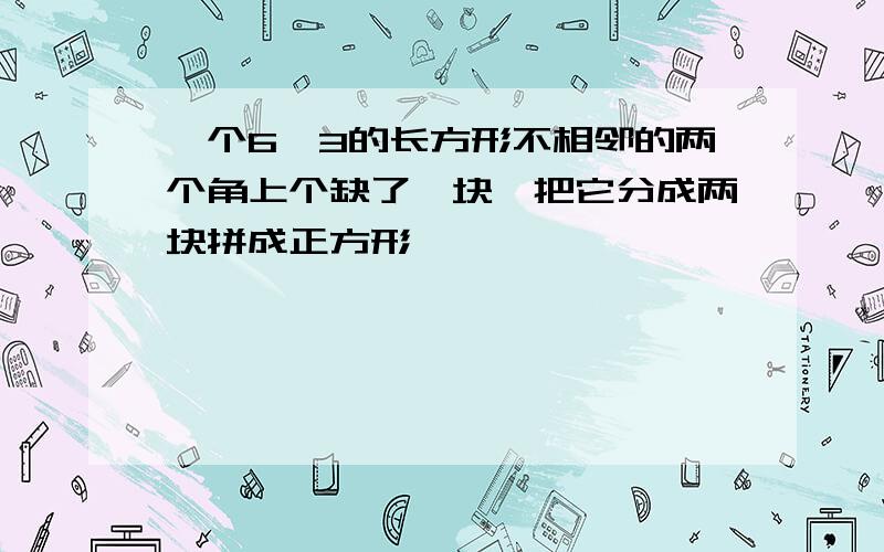 一个6*3的长方形不相邻的两个角上个缺了一块,把它分成两块拼成正方形