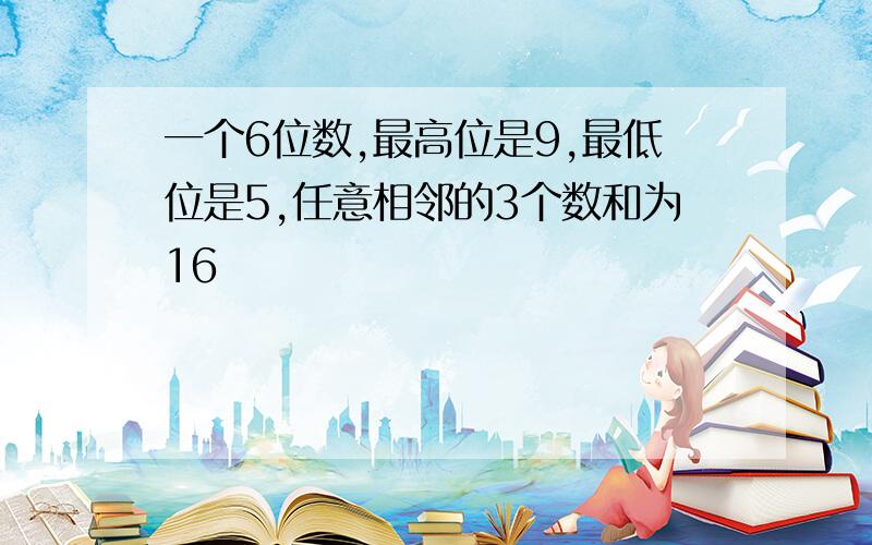 一个6位数,最高位是9,最低位是5,任意相邻的3个数和为16