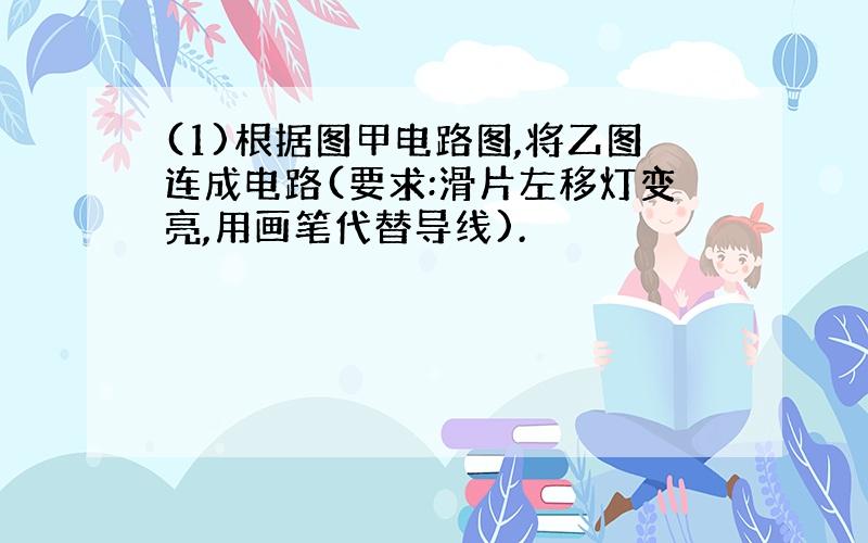 (1)根据图甲电路图,将乙图连成电路(要求:滑片左移灯变亮,用画笔代替导线).