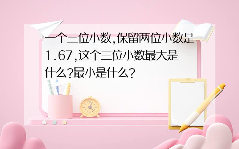 一个三位小数,保留两位小数是1.67,这个三位小数最大是什么?最小是什么?