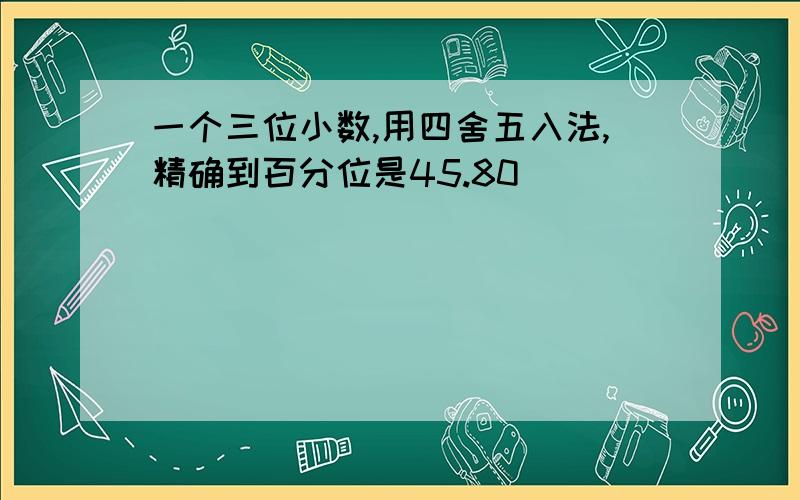 一个三位小数,用四舍五入法,精确到百分位是45.80