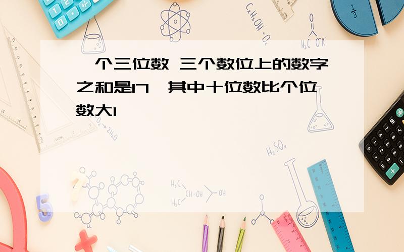 一个三位数 三个数位上的数字之和是17,其中十位数比个位数大1