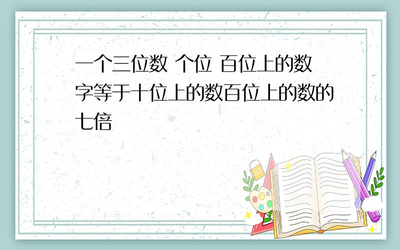 一个三位数 个位 百位上的数字等于十位上的数百位上的数的七倍