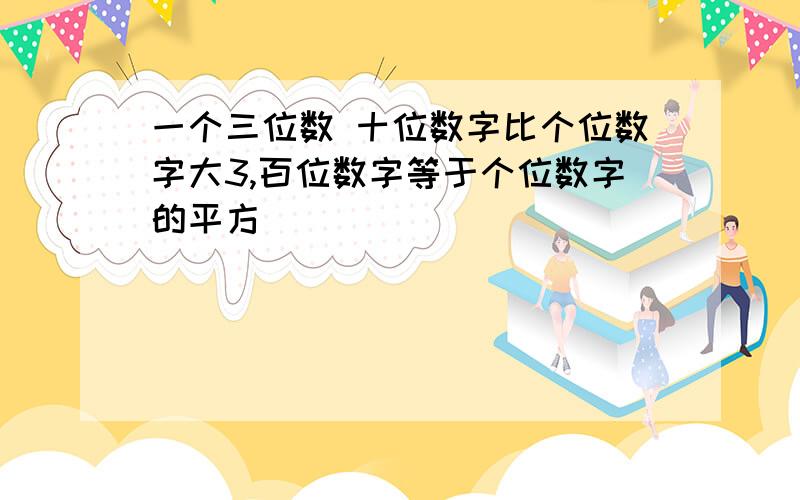 一个三位数 十位数字比个位数字大3,百位数字等于个位数字的平方