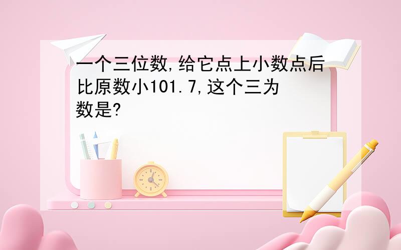 一个三位数,给它点上小数点后比原数小101.7,这个三为数是?