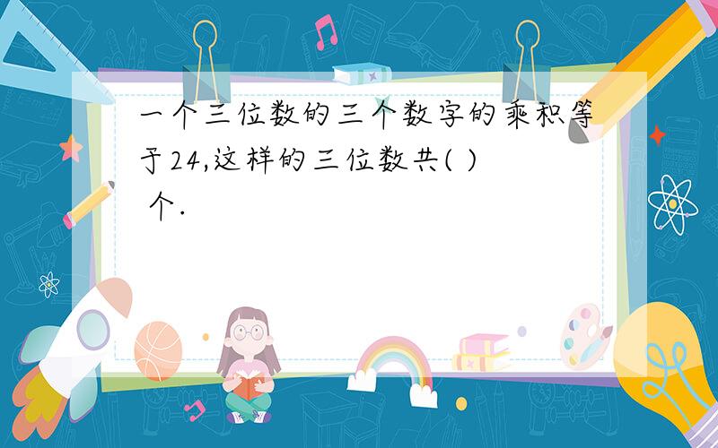 一个三位数的三个数字的乘积等于24,这样的三位数共( ) 个.