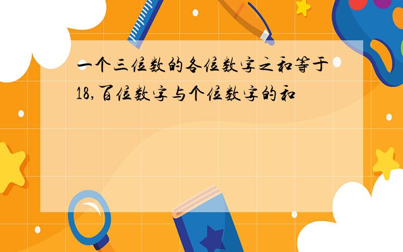 一个三位数的各位数字之和等于18,百位数字与个位数字的和