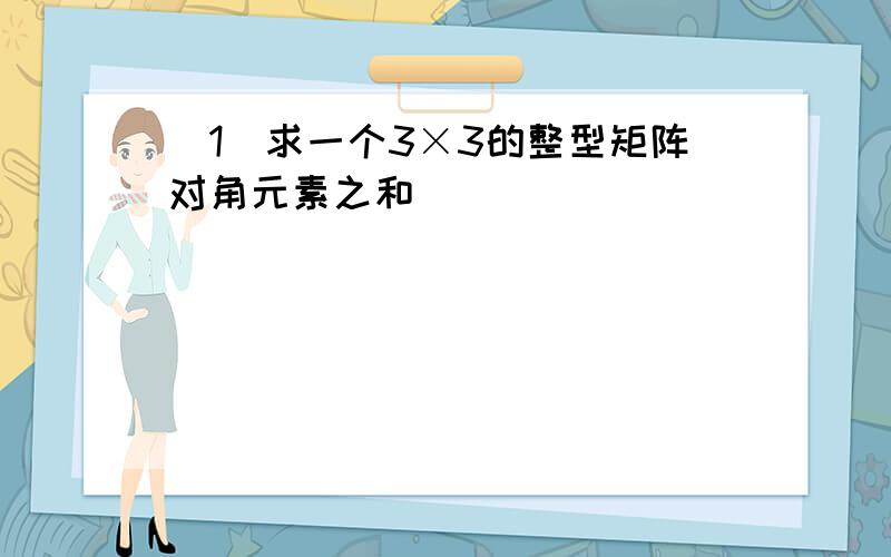 (1)求一个3×3的整型矩阵对角元素之和