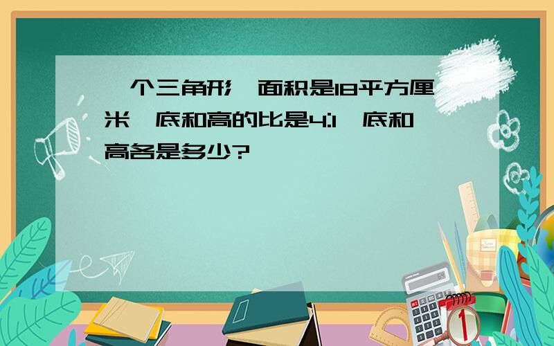 一个三角形,面积是18平方厘米,底和高的比是4:1,底和高各是多少?