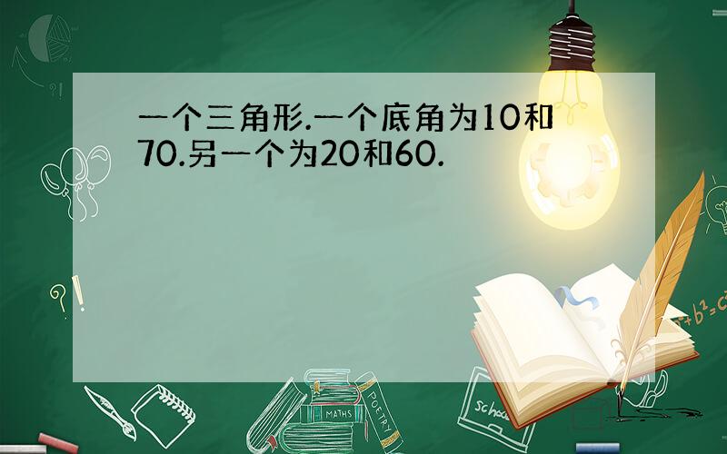 一个三角形.一个底角为10和70.另一个为20和60.