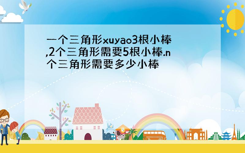 一个三角形xuyao3根小棒,2个三角形需要5根小棒.n个三角形需要多少小棒