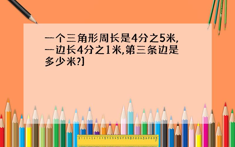 一个三角形周长是4分之5米,一边长4分之1米,第三条边是多少米?]