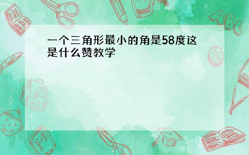 一个三角形最小的角是58度这是什么赞教学