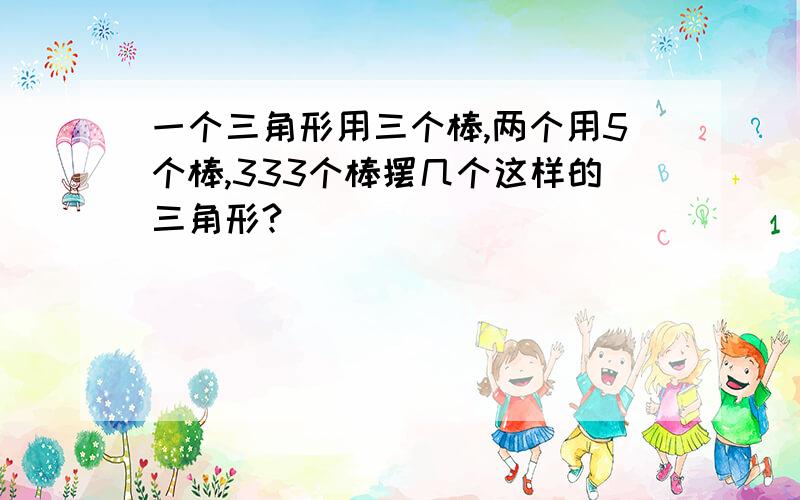 一个三角形用三个棒,两个用5个棒,333个棒摆几个这样的三角形?