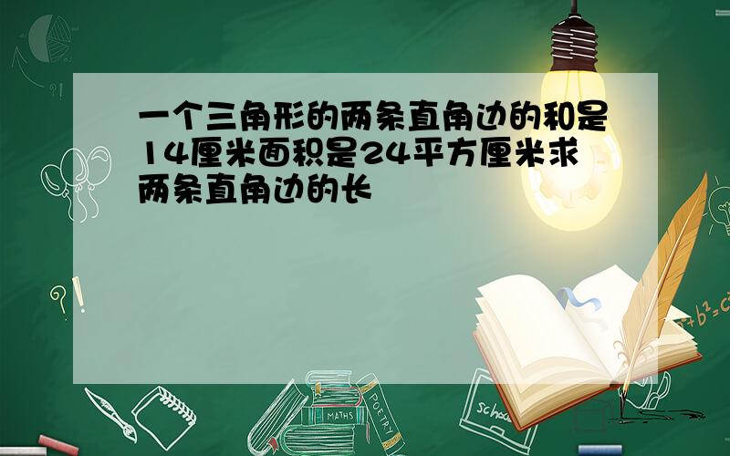 一个三角形的两条直角边的和是14厘米面积是24平方厘米求两条直角边的长