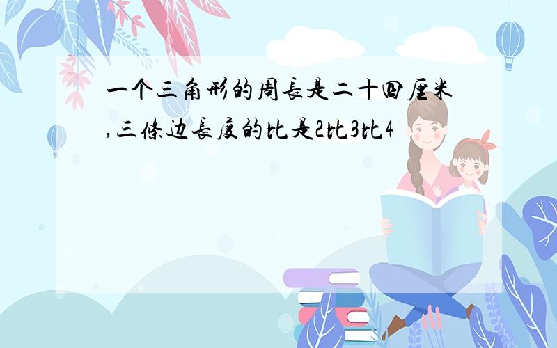 一个三角形的周长是二十四厘米,三条边长度的比是2比3比4