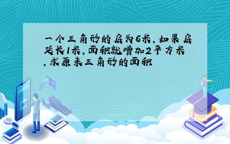 一个三角形的底为6米,如果底延长1米,面积就增加2平方米,求原来三角形的面积