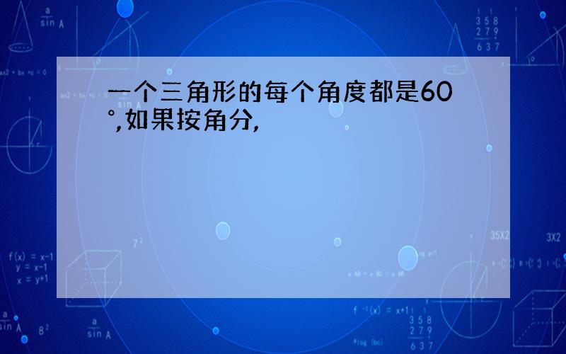 一个三角形的每个角度都是60°,如果按角分,