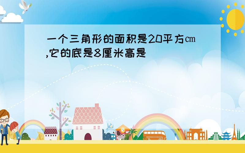 一个三角形的面积是20平方㎝,它的底是8厘米高是