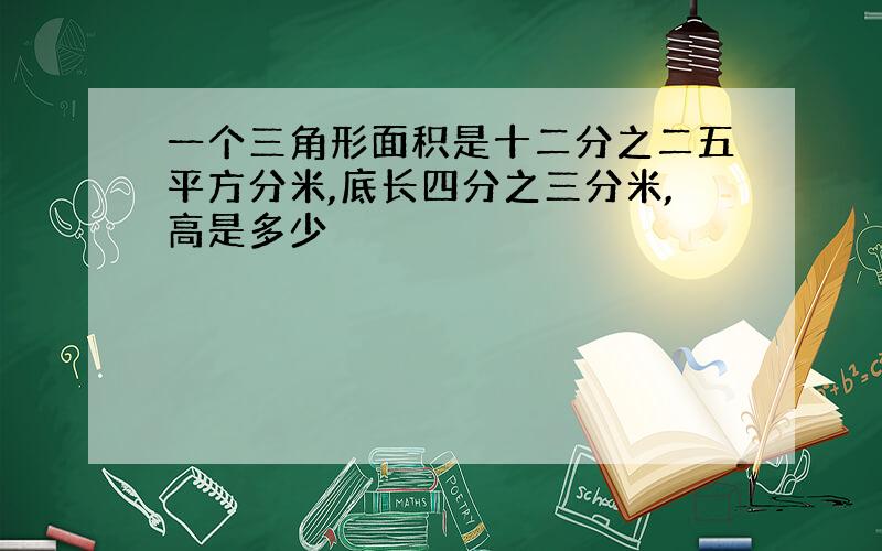 一个三角形面积是十二分之二五平方分米,底长四分之三分米,高是多少