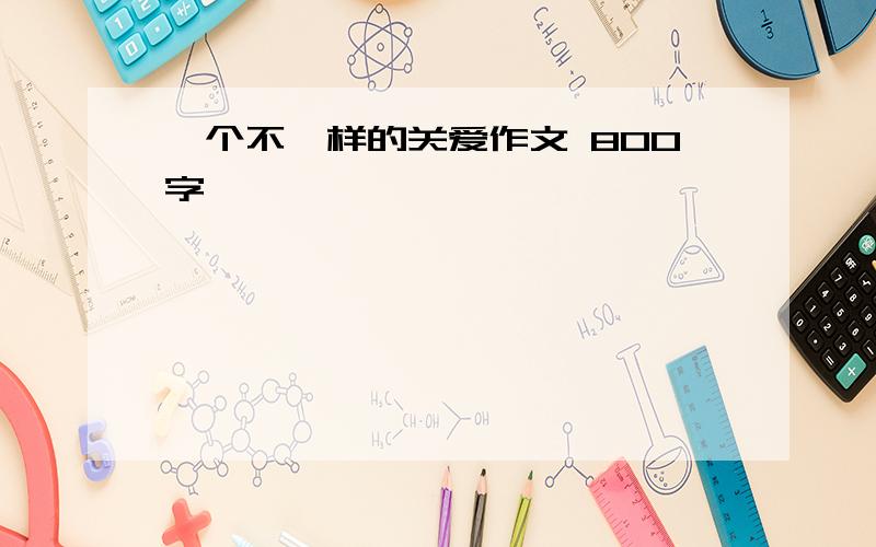 一个不一样的关爱作文 800字