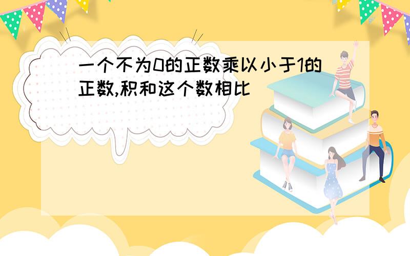 一个不为0的正数乘以小于1的正数,积和这个数相比