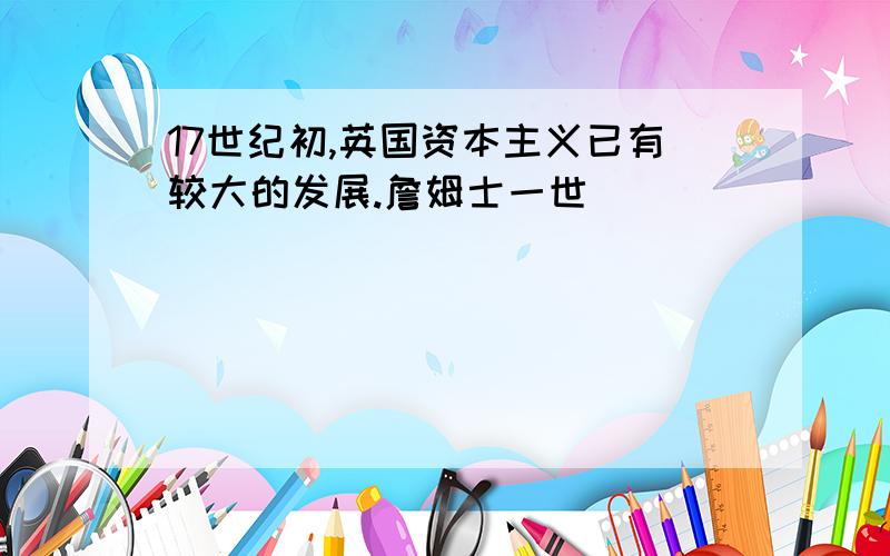 17世纪初,英国资本主义已有较大的发展.詹姆士一世