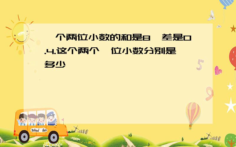 一个两位小数的和是8,差是0.4.这个两个一位小数分别是多少