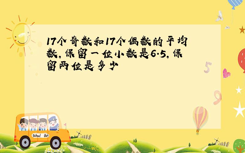 17个奇数和17个偶数的平均数,保留一位小数是6.5,保留两位是多少