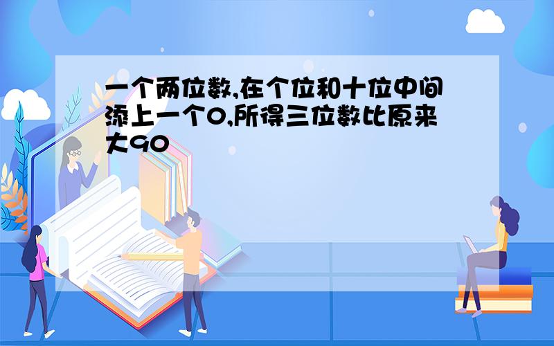 一个两位数,在个位和十位中间添上一个0,所得三位数比原来大90