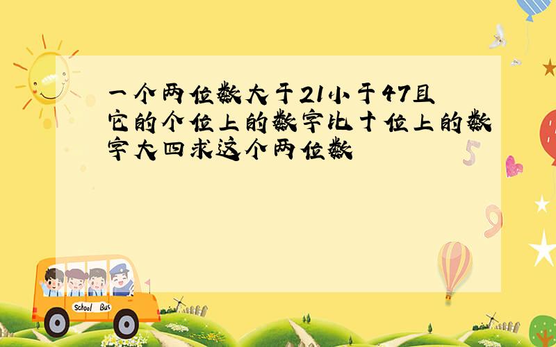 一个两位数大于21小于47且它的个位上的数字比十位上的数字大四求这个两位数