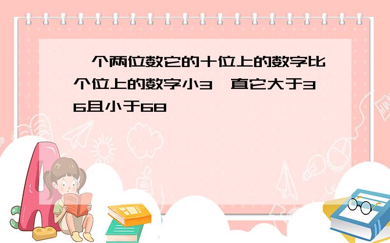 一个两位数它的十位上的数字比个位上的数字小3一直它大于36且小于68